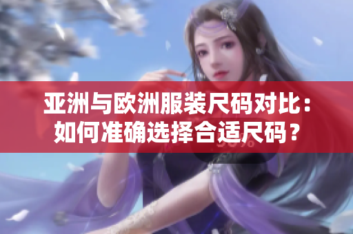 亚洲与欧洲服装尺码对比：如何准确选择合适尺码？