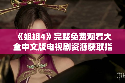 《姐姐4》完整免费观看大全中文版电视剧资源获取指南
