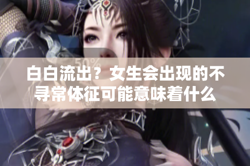 白白流出？女生会出现的不寻常体征可能意味着什么