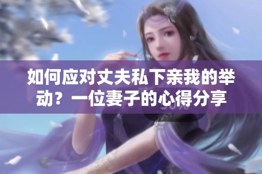 如何应对丈夫私下亲我的举动？一位妻子的心得分享