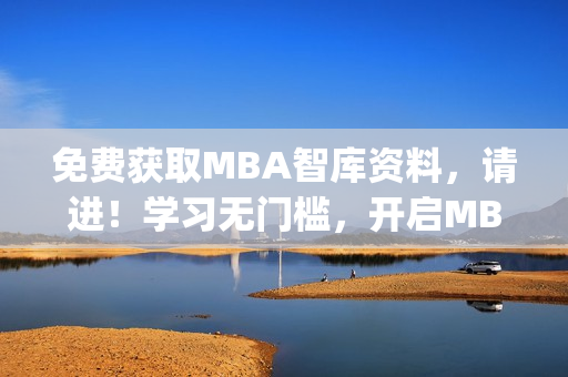 免费获取MBA智库资料，请进！学习无门槛，开启MBA智库之旅(1)