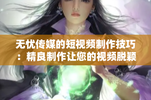 无忧传媒的短视频制作技巧：精良制作让您的视频脱颖而出