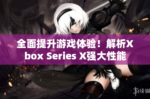 全面提升游戏体验！解析Xbox Series X强大性能