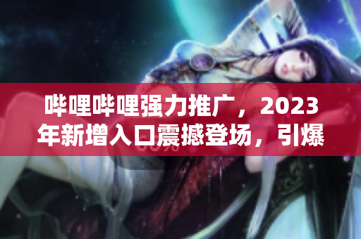 哔哩哔哩强力推广，2023年新增入口震撼登场，引爆亿万粉丝狂潮！