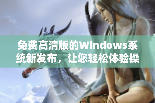 免费高清版的Windows系统新发布，让您轻松体验操作系统更新功能