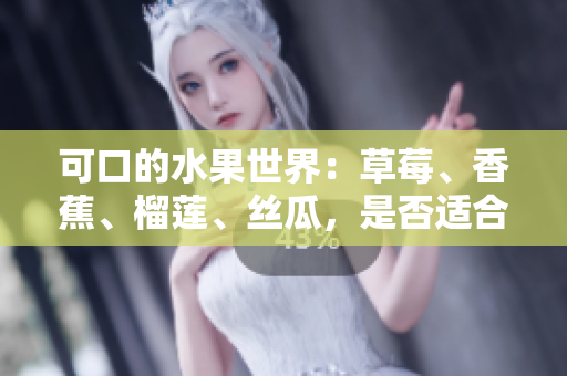 可口的水果世界：草莓、香蕉、榴莲、丝瓜，是否适合18岁的你尝试？