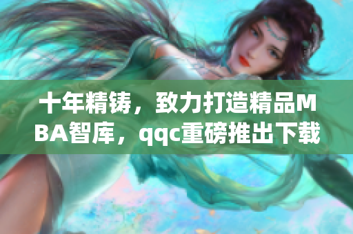 十年精铸，致力打造精品MBA智库，qqc重磅推出下载服务(1)