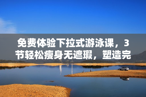 免费体验下拉式游泳课，3节轻松瘦身无遮瑕，塑造完美身材