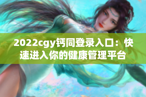 2022cgy钙同登录入口：快速进入你的健康管理平台