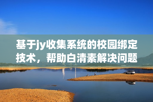 基于jy收集系统的校园绑定技术，帮助白清素解决问题的探讨(1)