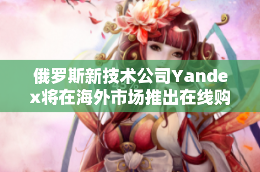 俄罗斯新技术公司Yandex将在海外市场推出在线购物服务