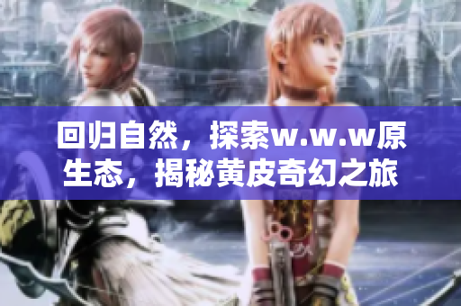 回归自然，探索w.w.w原生态，揭秘黄皮奇幻之旅