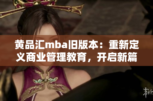 黄品汇mba旧版本：重新定义商业管理教育，开启新篇章