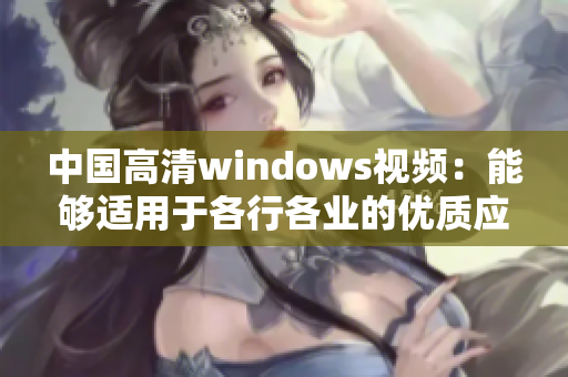 中国高清windows视频：能够适用于各行各业的优质应用方案