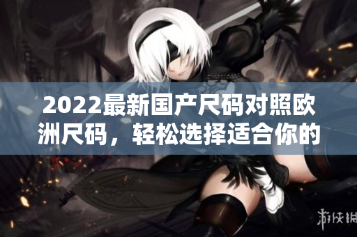 2022最新国产尺码对照欧洲尺码，轻松选择适合你的尺码