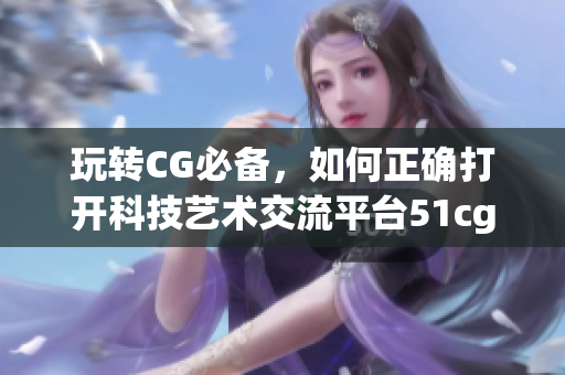 玩转CG必备，如何正确打开科技艺术交流平台51cg1.fun