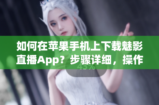 如何在苹果手机上下载魅影直播App？步骤详细，操作简单！(1)