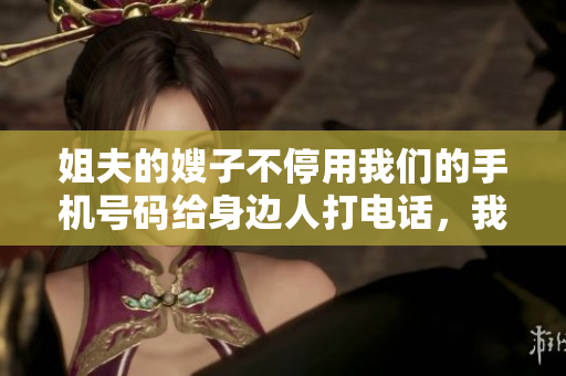 姐夫的嫂子不停用我们的手机号码给身边人打电话，我们该怎么办？