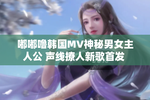 嘟嘟噜韩国MV神秘男女主人公 声线撩人新歌首发 