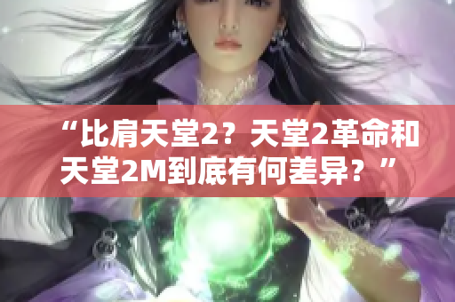 “比肩天堂2？天堂2革命和天堂2M到底有何差异？”