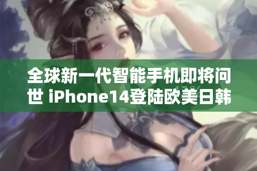 全球新一代智能手机即将问世 iPhone14登陆欧美日韩