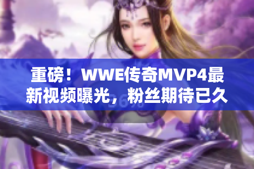 重磅！WWE传奇MVP4最新视频曝光，粉丝期待已久！