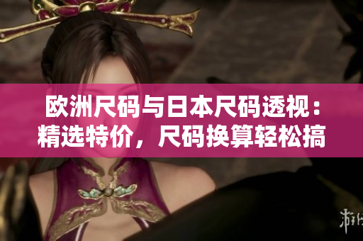 欧洲尺码与日本尺码透视：精选特价，尺码换算轻松搞定