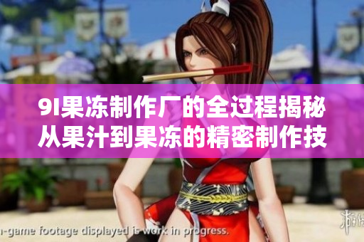 9I果冻制作厂的全过程揭秘从果汁到果冻的精密制作技术