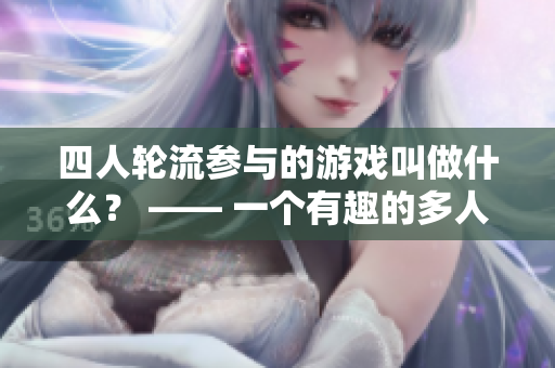 四人轮流参与的游戏叫做什么？ —— 一个有趣的多人交替游玩过程