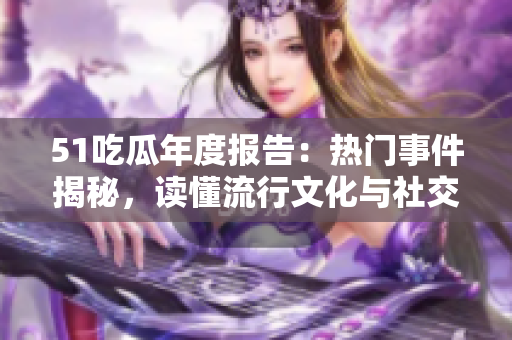 51吃瓜年度报告：热门事件揭秘，读懂流行文化与社交网络动态