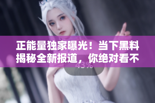 正能量独家曝光！当下黑料揭秘全新报道，你绝对看不到的内幕真相