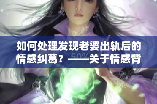 如何处理发现老婆出轨后的情感纠葛？——关于情感背叛的思考