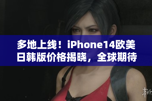 多地上线！iPhone14欧美日韩版价格揭晓，全球期待最高性能！