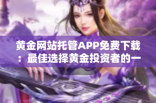 黄金网站托管APP免费下载：最佳选择黄金投资者的一站式平台