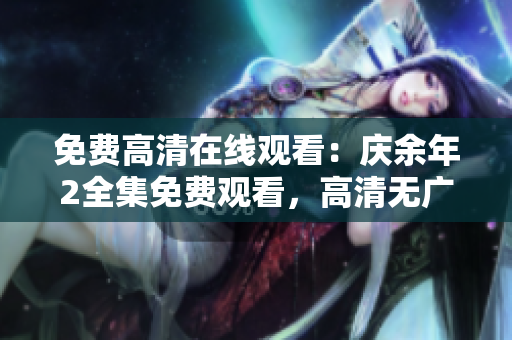 免费高清在线观看：庆余年2全集免费观看，高清无广告，西瓜影音稳定流畅！