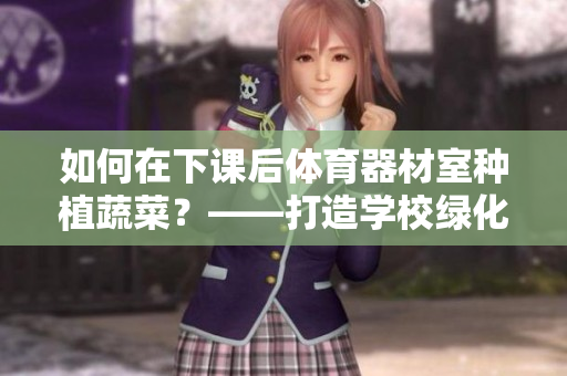 如何在下课后体育器材室种植蔬菜？——打造学校绿化新风尚