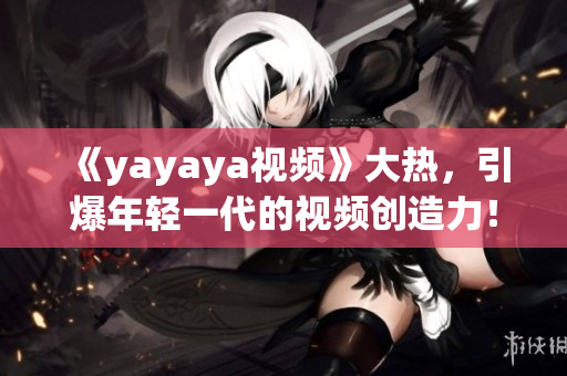 《yayaya视频》大热，引爆年轻一代的视频创造力！