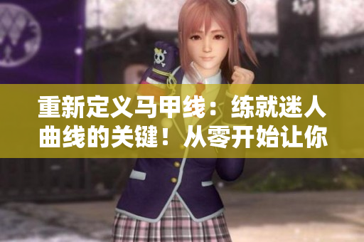 重新定义马甲线：练就迷人曲线的关键！从零开始让你的腰部更有形！