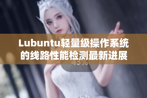 Lubuntu轻量级操作系统的线路性能检测最新进展