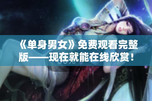 《单身男女》免费观看完整版——现在就能在线欣赏！