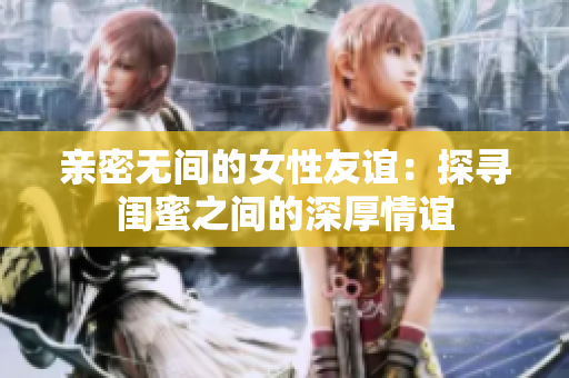 亲密无间的女性友谊：探寻闺蜜之间的深厚情谊
