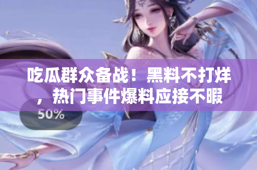 吃瓜群众备战！黑料不打烊，热门事件爆料应接不暇
