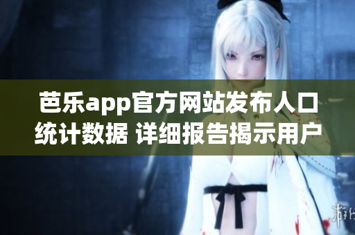 芭乐app官方网站发布人口统计数据 详细报告揭示用户画像(1)