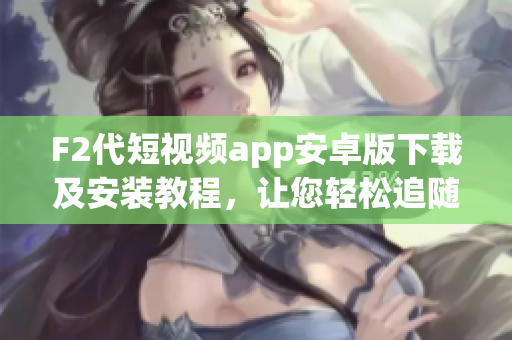F2代短视频app安卓版下载及安装教程，让您轻松追随潮流 (1)