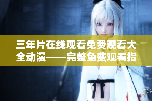 三年片在线观看免费观看大全动漫——完整免费观看指南