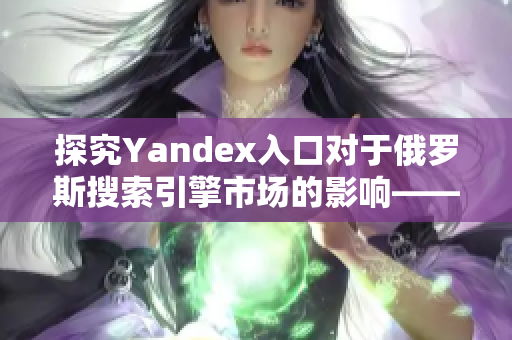 探究Yandex入口对于俄罗斯搜索引擎市场的影响——专家分析