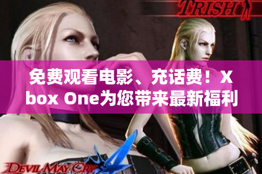 免费观看电影、充话费！Xbox One为您带来最新福利