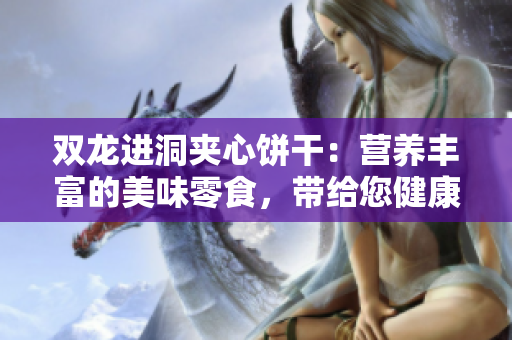 双龙进洞夹心饼干：营养丰富的美味零食，带给您健康与快乐