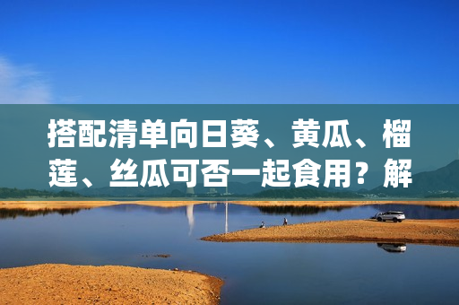 搭配清单向日葵、黄瓜、榴莲、丝瓜可否一起食用？解答在这里！(1)