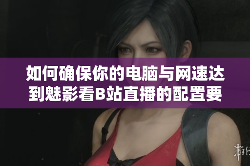 如何确保你的电脑与网速达到魅影看B站直播的配置要求？